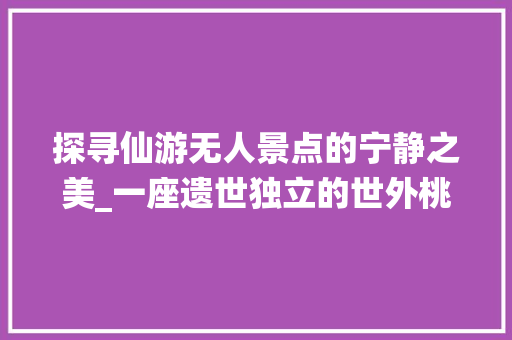 探寻仙游无人景点的宁静之美_一座遗世独立的世外桃源