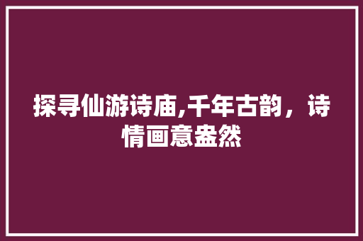 探寻仙游诗庙,千年古韵，诗情画意盎然