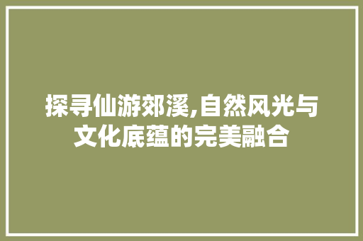 探寻仙游郊溪,自然风光与文化底蕴的完美融合