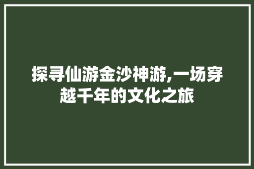 探寻仙游金沙神游,一场穿越千年的文化之旅