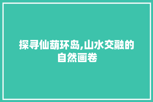 探寻仙葫环岛,山水交融的自然画卷