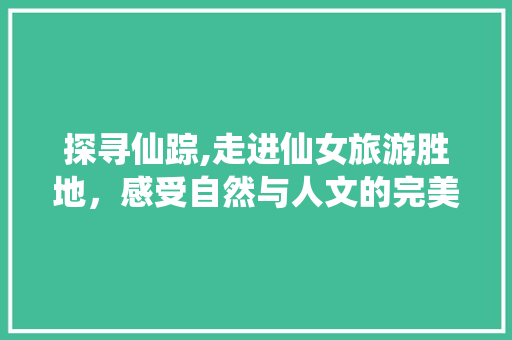 探寻仙踪,走进仙女旅游胜地，感受自然与人文的完美融合