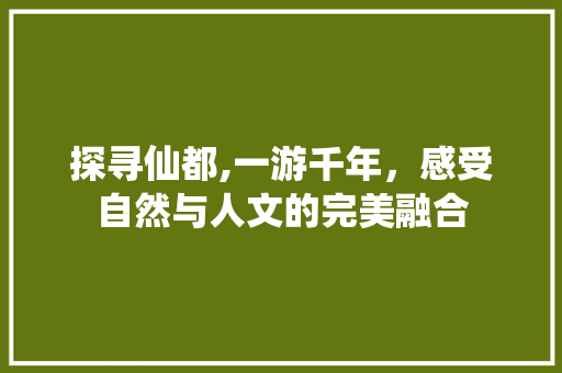 探寻仙都,一游千年，感受自然与人文的完美融合