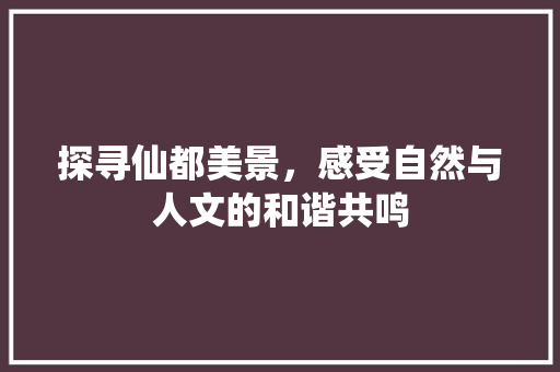 探寻仙都美景，感受自然与人文的和谐共鸣