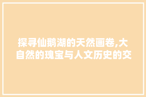 探寻仙鹅湖的天然画卷,大自然的瑰宝与人文历史的交融