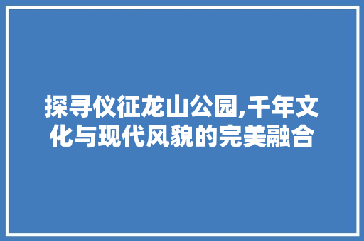 探寻仪征龙山公园,千年文化与现代风貌的完美融合