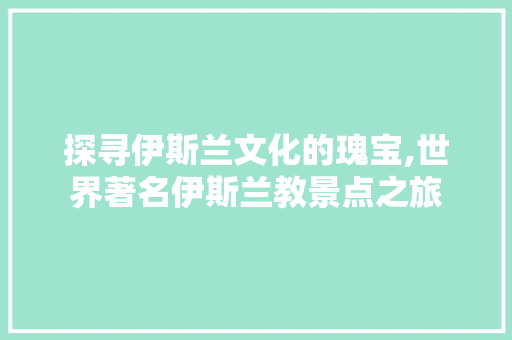 探寻伊斯兰文化的瑰宝,世界著名伊斯兰教景点之旅