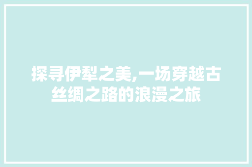 探寻伊犁之美,一场穿越古丝绸之路的浪漫之旅