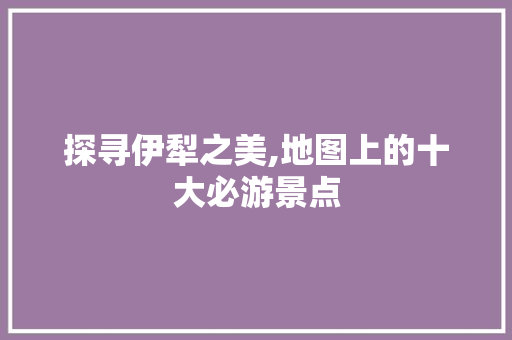 探寻伊犁之美,地图上的十大必游景点