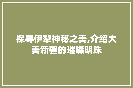 探寻伊犁神秘之美,介绍大美新疆的璀璨明珠