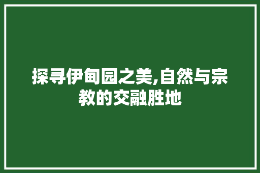 探寻伊甸园之美,自然与宗教的交融胜地