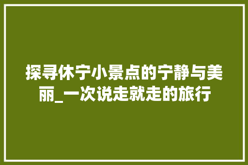 探寻休宁小景点的宁静与美丽_一次说走就走的旅行