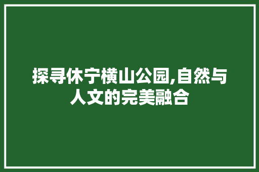 探寻休宁横山公园,自然与人文的完美融合