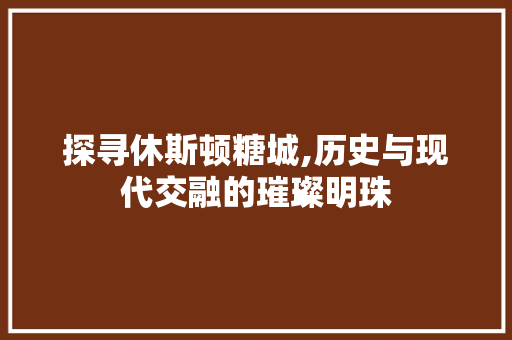 探寻休斯顿糖城,历史与现代交融的璀璨明珠