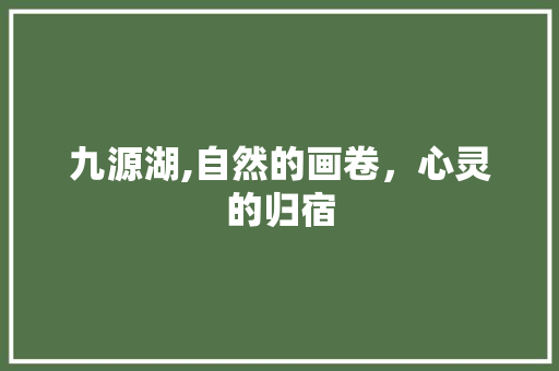 九源湖,自然的画卷，心灵的归宿  第1张