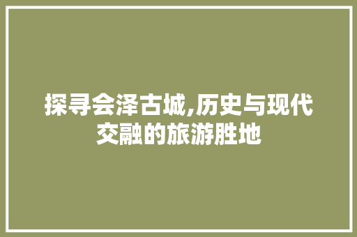 探寻会泽古城,历史与现代交融的旅游胜地