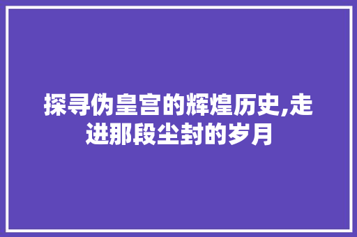 探寻伪皇宫的辉煌历史,走进那段尘封的岁月