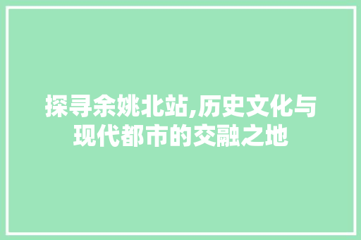 探寻余姚北站,历史文化与现代都市的交融之地