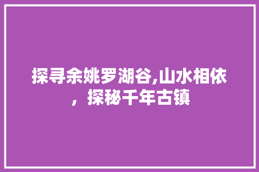 探寻余姚罗湖谷,山水相依，探秘千年古镇