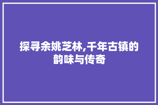 探寻余姚芝林,千年古镇的韵味与传奇