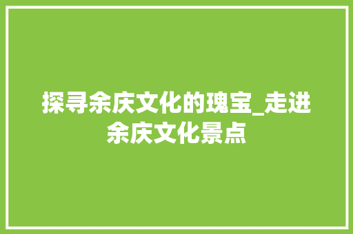 探寻余庆文化的瑰宝_走进余庆文化景点