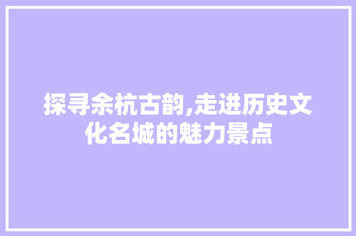 探寻余杭古韵,走进历史文化名城的魅力景点