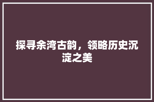 探寻余湾古韵，领略历史沉淀之美