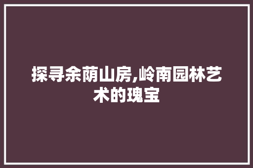 探寻余荫山房,岭南园林艺术的瑰宝