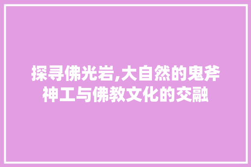 探寻佛光岩,大自然的鬼斧神工与佛教文化的交融