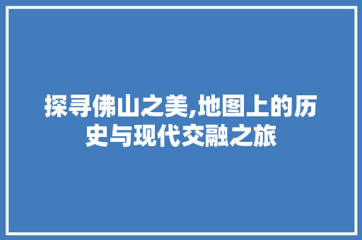 探寻佛山之美,地图上的历史与现代交融之旅