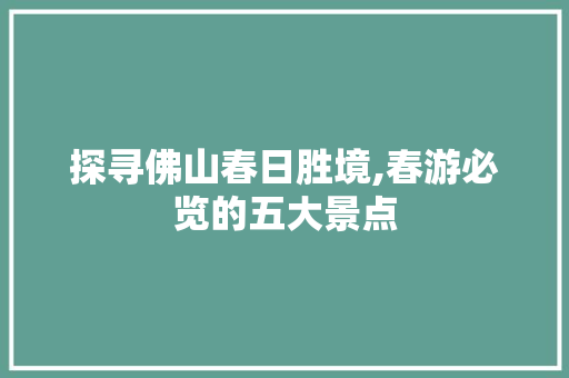 探寻佛山春日胜境,春游必览的五大景点