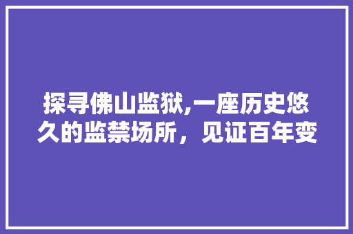 探寻佛山监狱,一座历史悠久的监禁场所，见证百年变迁