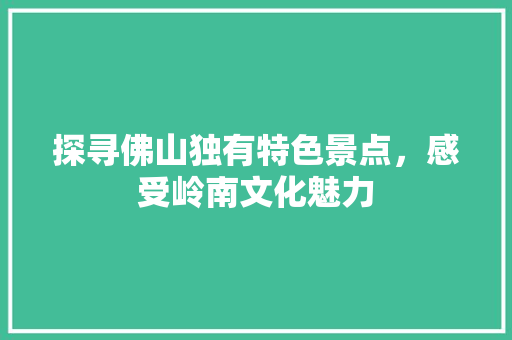 探寻佛山独有特色景点，感受岭南文化魅力