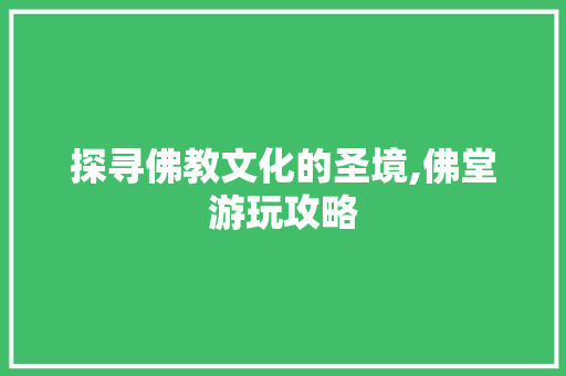 探寻佛教文化的圣境,佛堂游玩攻略