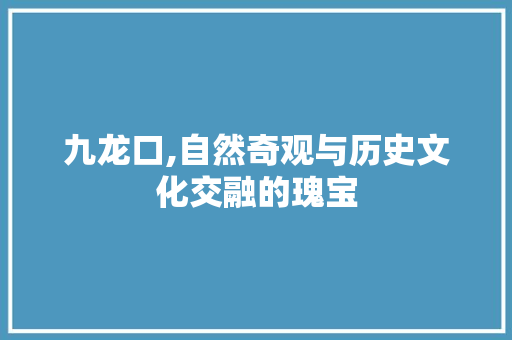 九龙口,自然奇观与历史文化交融的瑰宝