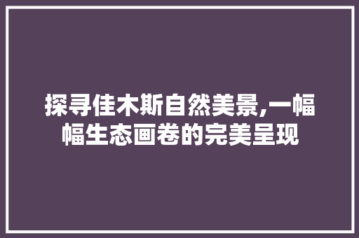 探寻佳木斯自然美景,一幅幅生态画卷的完美呈现