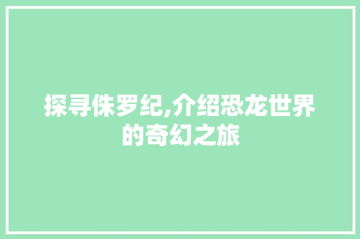 探寻侏罗纪,介绍恐龙世界的奇幻之旅