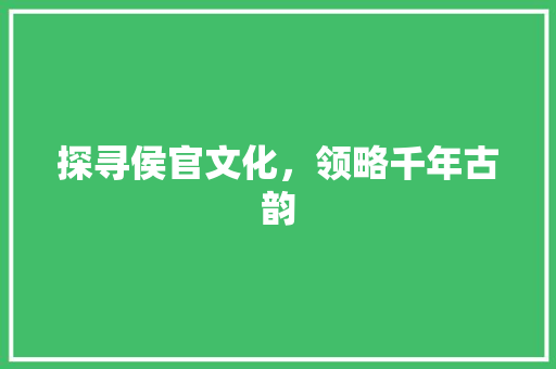 探寻侯官文化，领略千年古韵