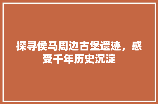 探寻侯马周边古堡遗迹，感受千年历史沉淀