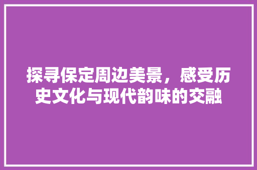 探寻保定周边美景，感受历史文化与现代韵味的交融