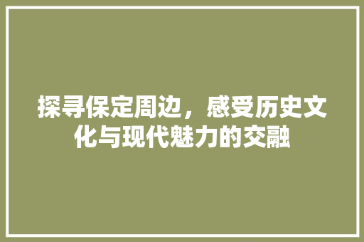 探寻保定周边，感受历史文化与现代魅力的交融