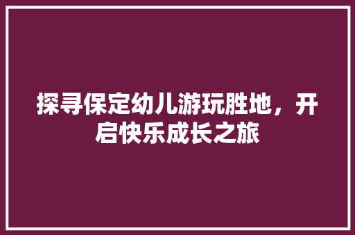 探寻保定幼儿游玩胜地，开启快乐成长之旅