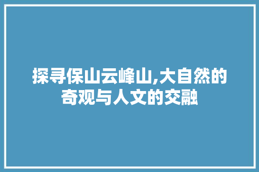 探寻保山云峰山,大自然的奇观与人文的交融