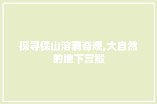 探寻保山溶洞奇观,大自然的地下宫殿