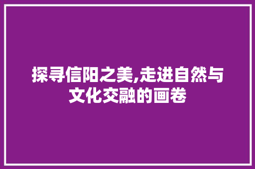 探寻信阳之美,走进自然与文化交融的画卷