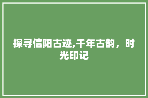 探寻信阳古迹,千年古韵，时光印记