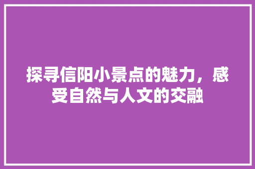 探寻信阳小景点的魅力，感受自然与人文的交融