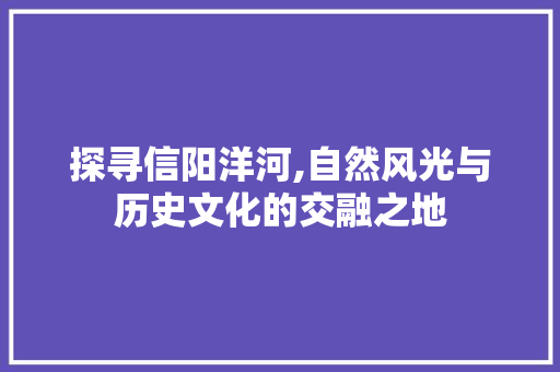 探寻信阳洋河,自然风光与历史文化的交融之地