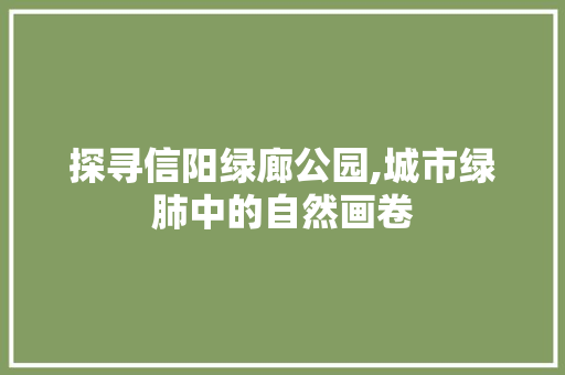 探寻信阳绿廊公园,城市绿肺中的自然画卷