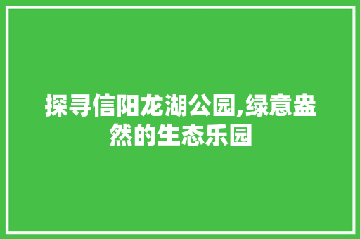 探寻信阳龙湖公园,绿意盎然的生态乐园